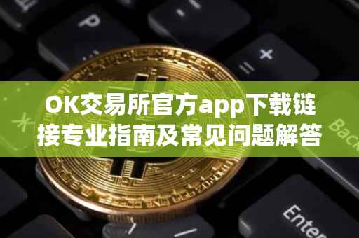 OK交易所官方app下载链接专业指南及常见问题解答