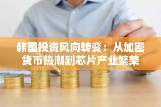 韩国投资风向转变：从加密货币热潮到芯片产业繁荣