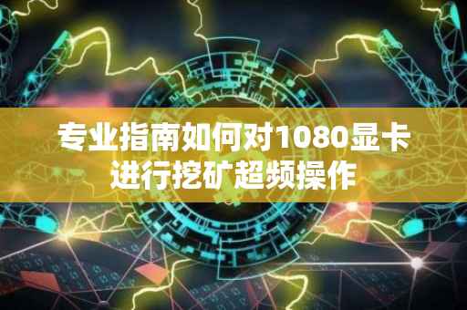 专业指南如何对1080显卡进行挖矿超频操作