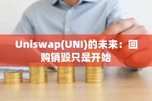 Uniswap(UNI)的未来：回购销毁只是开始