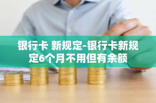 银行卡 新规定-银行卡新规定6个月不用但有余额