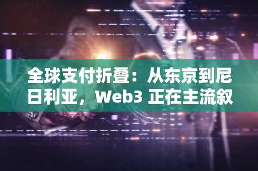 全球支付折叠：从东京到尼日利亚，Web3 正在主流叙事之外做些什么？