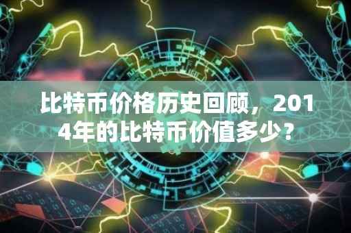 比特币价格历史回顾,2014年的比特币价值多少?