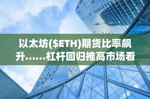 以太坊($ETH)期货比率飙升……杠杆回归推高市场看涨预期