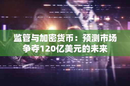 监管与加密货币：预测市场争夺120亿美元的未来