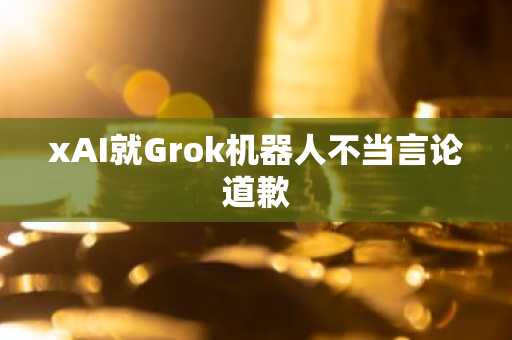 xAI就Grok机器人不当言论道歉