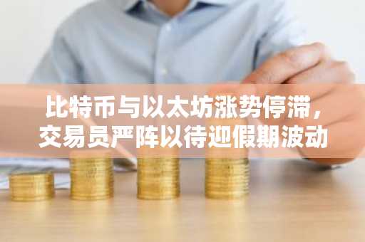 比特币与以太坊涨势停滞,交易员严阵以待迎假期波动