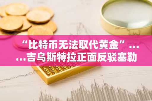 “比特币无法取代黄金”……吉乌斯特拉正面反驳塞勒