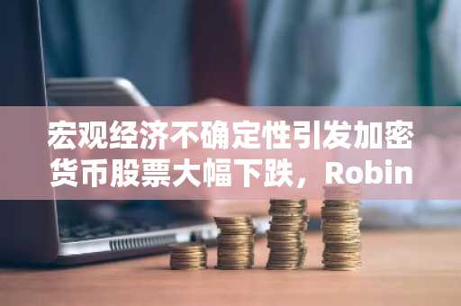宏观经济不确定性引发加密货币股票大幅下跌，Robinhood与Coinbase领跌