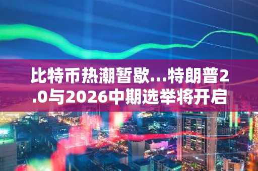 比特币热潮暂歇…特朗普2.0与2026中期选举将开启加密产业重构之战