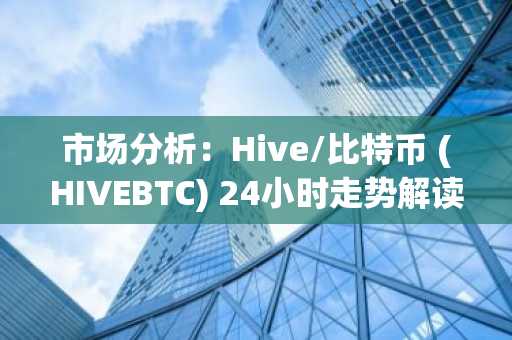 市场分析：Hive/比特币 (HIVEBTC) 24小时走势解读