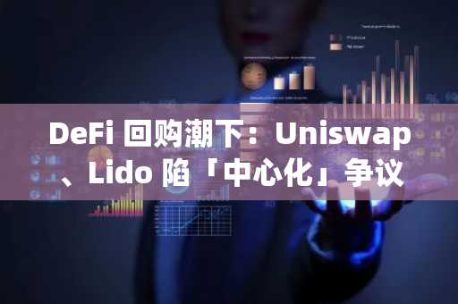 DeFi 回购潮下：Uniswap、Lido 陷「中心化」争议
