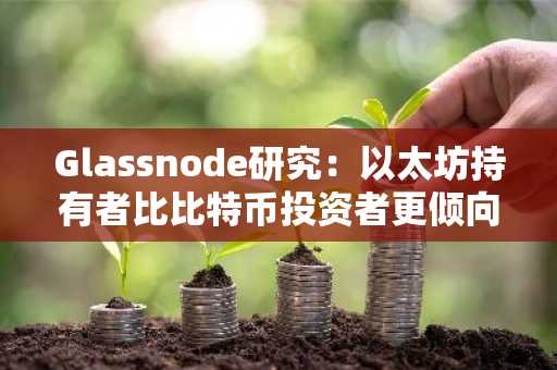 Glassnode研究：以太坊持有者比比特币投资者更倾向于出售资产