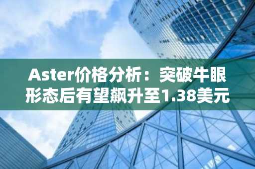 Aster价格分析：突破牛眼形态后有望飙升至1.38美元？