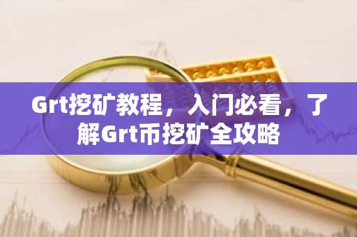 Grt挖矿教程,入门必看,了解Grt币挖矿全攻略