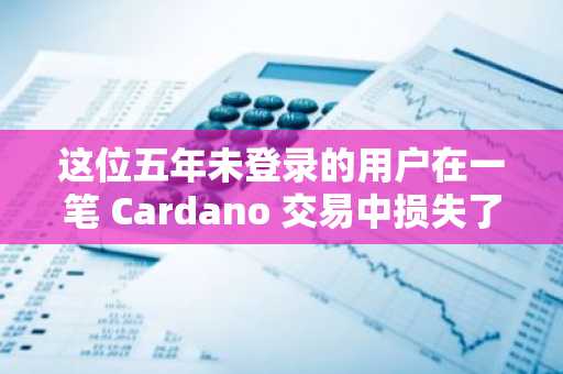 这位五年未登录的用户在一笔 Cardano 交易中损失了 605 万美元:详情
