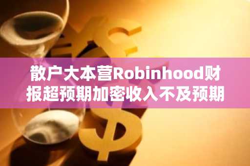 散户大本营Robinhood财报超预期加密收入不及预期