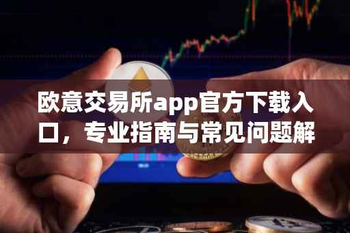 欧意交易所app官方下载入口，专业指南与常见问题解答
