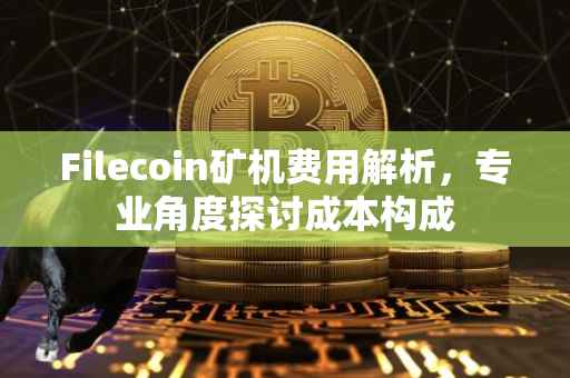 Filecoin矿机费用解析,专业角度探讨成本构成