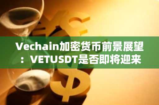 Vechain加密货币前景展望：VETUSDT是否即将迎来转折点？