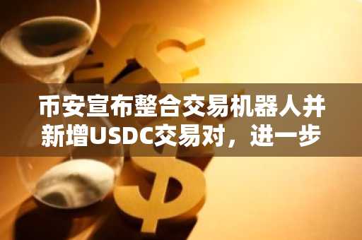 币安宣布整合交易机器人并新增USDC交易对，进一步提升市场流动性