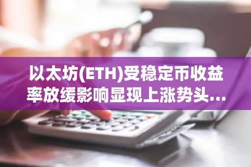 以太坊(ETH)受稳定币收益率放缓影响显现上涨势头…或有望突破3200美元