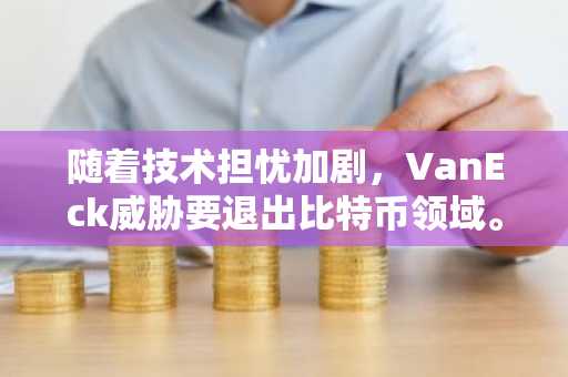 随着技术担忧加剧，VanEck威胁要退出比特币领域。