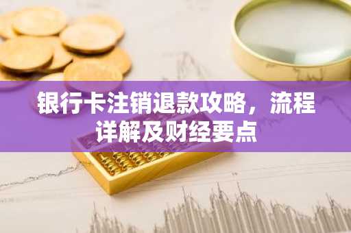 银行卡注销退款攻略,流程详解及财经要点