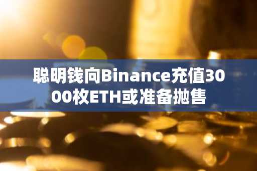 聪明钱向Binance充值3000枚ETH或准备抛售