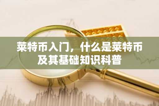 莱特币入门，什么是莱特币及其基础知识科普