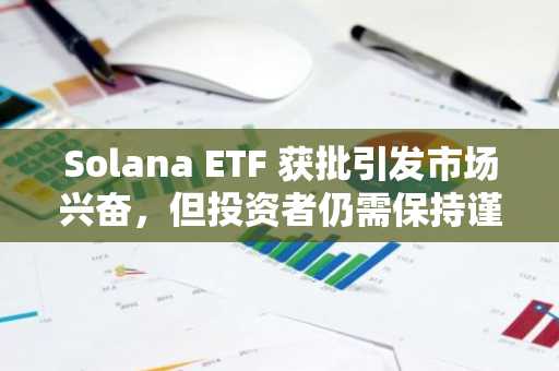 Solana ETF 获批引发市场兴奋,但投资者仍需保持谨慎