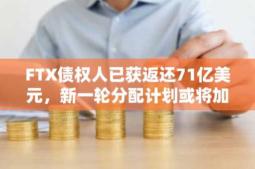 FTX债权人已获返还71亿美元，新一轮分配计划或将加速破产清算进程