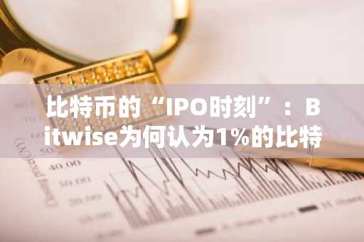 比特币的“IPO时刻”：Bitwise为何认为1%的比特币配置时代已经结束