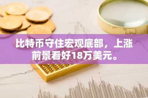 比特币守住宏观底部,上涨前景看好18万美元。