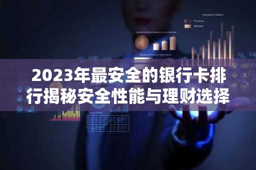 2023年最安全的银行卡排行揭秘安全性能与理财选择