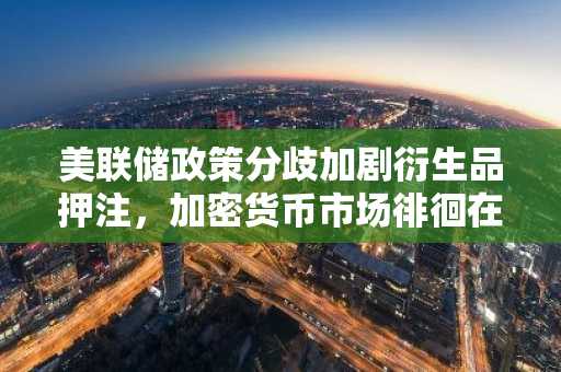 美联储政策分歧加剧衍生品押注,加密货币市场徘徊在宽松政策边缘