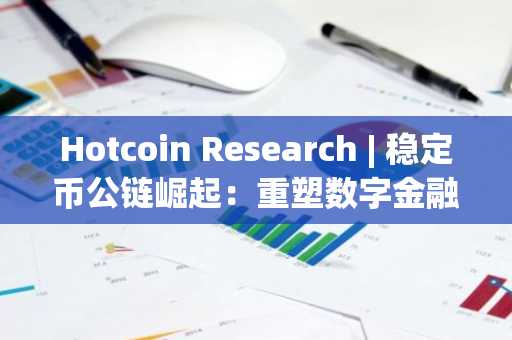 Hotcoin Research | 稳定币公链崛起：重塑数字金融的基础设施新秩序