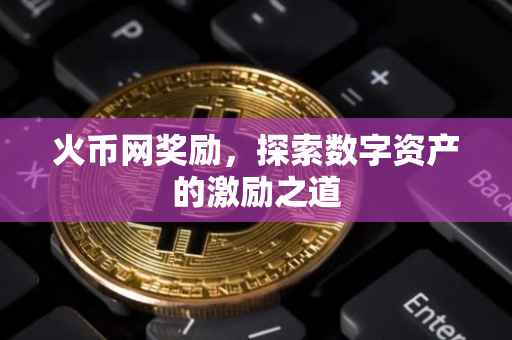 火币网奖励,探索数字资产的激励之道