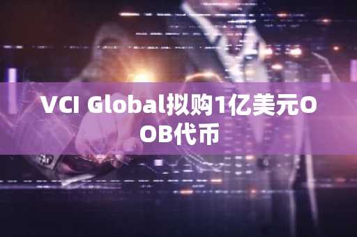 VCI Global拟购1亿美元OOB代币