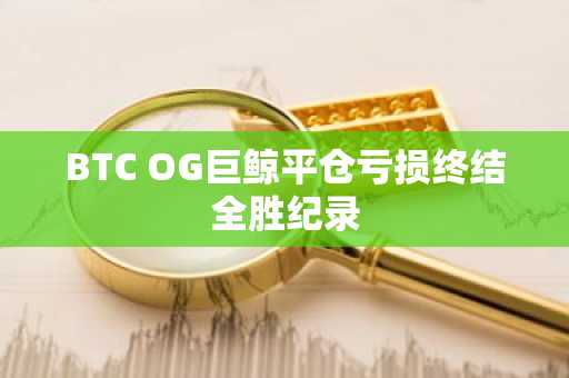 BTC OG巨鲸平仓亏损终结全胜纪录