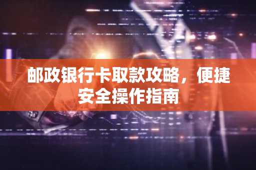 邮政银行卡取款攻略，便捷安全操作指南