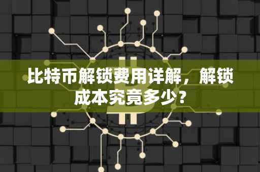 比特币解锁费用详解，解锁成本究竟多少？