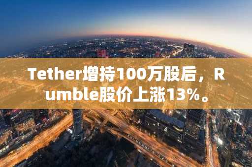 Tether增持100万股后,Rumble股价上涨13%。