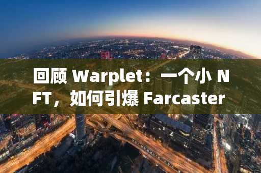 回顾 Warplet：一个小 NFT，如何引爆 Farcaster 热潮？