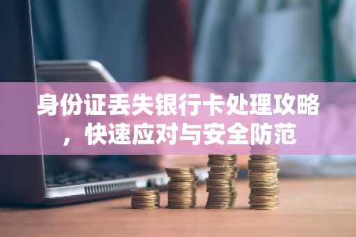 身份证丢失银行卡处理攻略，快速应对与安全防范