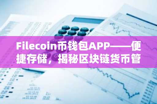 Filecoin币钱包APP——便捷存储，揭秘区块链货币管理之道