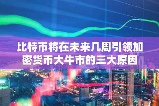 比特币将在未来几周引领加密货币大牛市的三大原因