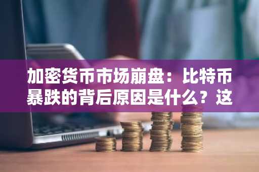 加密货币市场崩盘:比特币暴跌的背后原因是什么?这对更广泛的市场意味着什么?