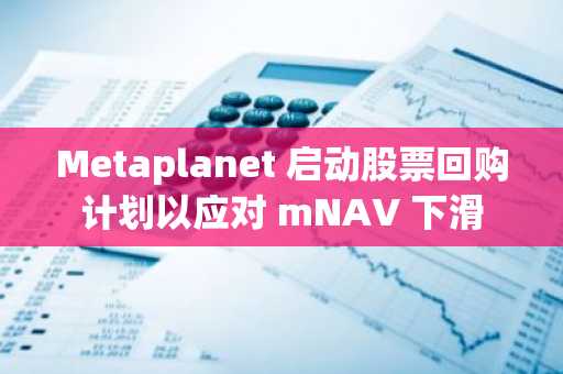 Metaplanet 启动股票回购计划以应对 mNAV 下滑