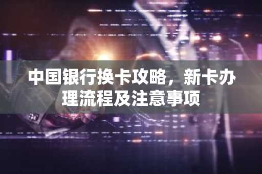中国银行换卡攻略，新卡办理流程及注意事项